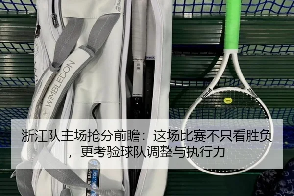 浙江队主场抢分前瞻：这场比赛不只看胜负，更考验球队调整与执行力